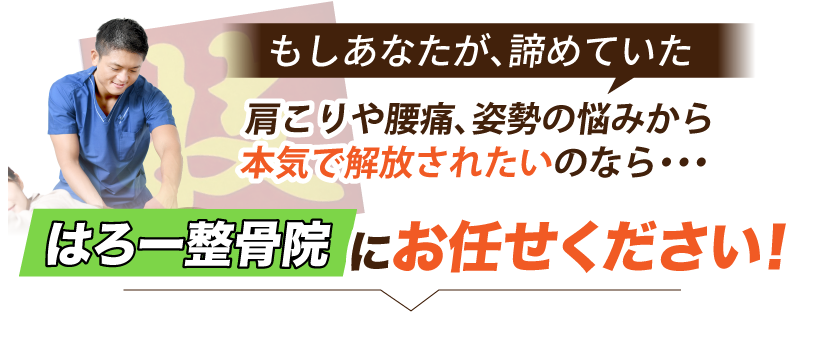 もしあなたが、諦めていた肩こりや腰痛、姿勢の悩みから本気で解放されたいのなら・・・私たち、はろー整骨院にお任せください!