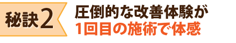 秘訣２：圧倒的な改善体験が1回目の施術で体感（控えめに言って95%以上）