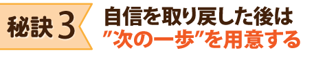 秘訣３：自信を取り戻したあとは“次の一歩”を用意する